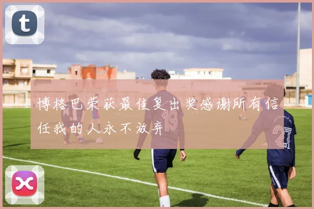 博格巴荣获最佳复出奖感谢所有信任我的人永不放弃