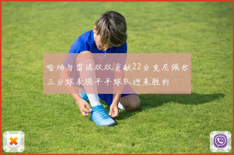 哈珀与雷诺双双贡献22分克尼佩尔三分球表现平平球队迎来胜利