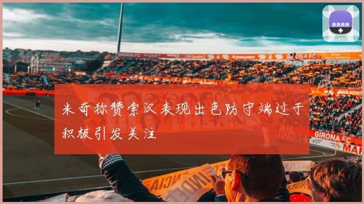 米奇称赞索汉表现出色防守端过于积极引发关注