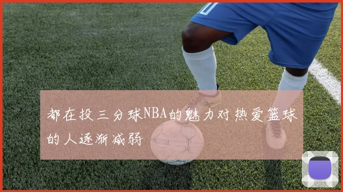 都在投三分球NBA的魅力对热爱篮球的人逐渐减弱