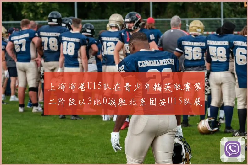上海海港U15队在青少年精英联赛第二阶段以3比0战胜北京国安U15队展现强劲实力