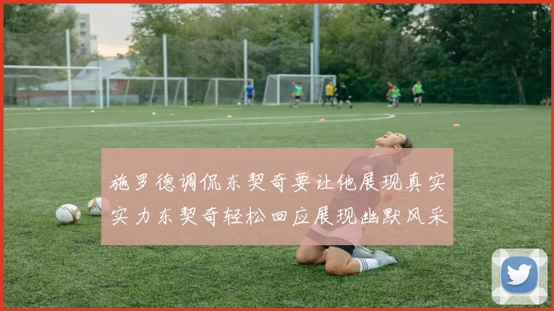 施罗德调侃东契奇要让他展现真实实力东契奇轻松回应展现幽默风采