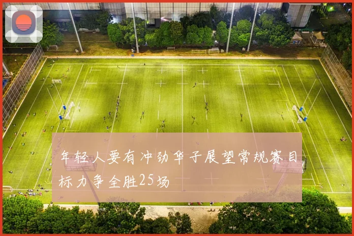 年轻人要有冲劲华子展望常规赛目标力争全胜25场