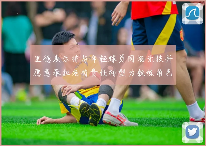 里德表示将与年轻球员同场竞技并愿意承担老将责任转型为教练角色