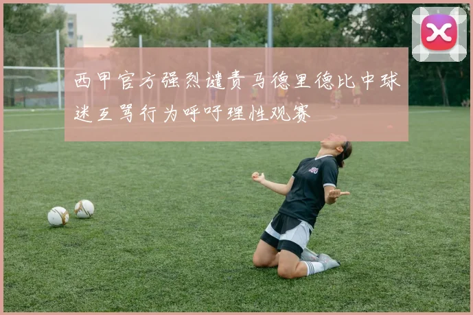 西甲官方强烈谴责马德里德比中球迷互骂行为呼吁理性观赛