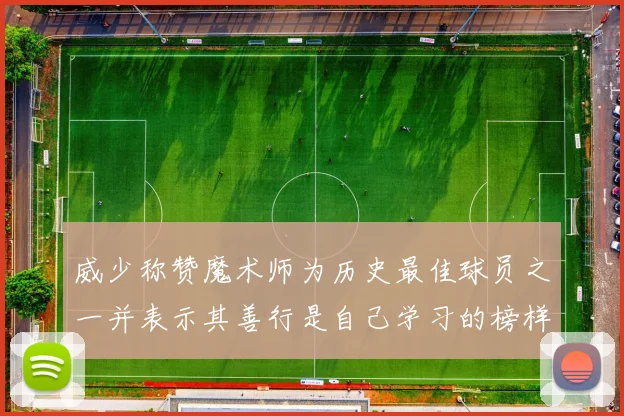 威少称赞魔术师为历史最佳球员之一并表示其善行是自己学习的榜样
