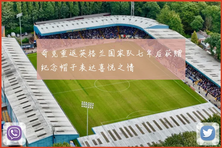 奇克重返英格兰国家队七年后获赠纪念帽子表达喜悦之情