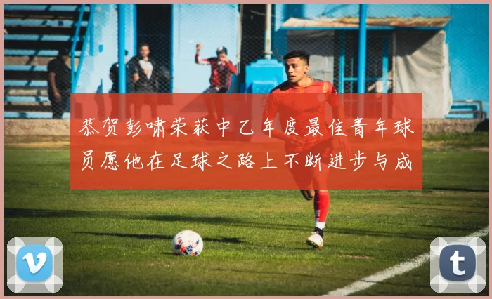 恭贺彭啸荣获中乙年度最佳青年球员愿他在足球之路上不断进步与成长