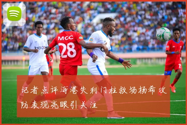 记者点评海港失利门柱救场杨希攻防表现亮眼引关注