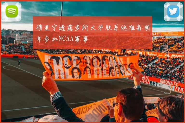 穆里宁透露多所大学联系他准备明年参加NCAA赛事