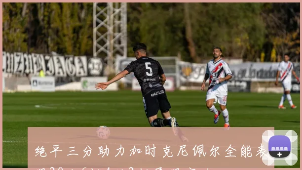 绝平三分助力加时克尼佩尔全能表现20分6板4助2断展现实力