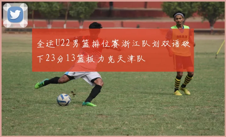 全运U22男篮排位赛浙江队刘双语砍下23分13篮板力克天津队