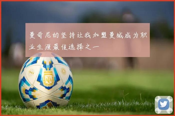 曼奇尼的坚持让我加盟曼城成为职业生涯最佳选择之一