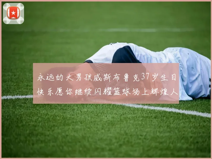 永远的大男孩威斯布鲁克37岁生日快乐愿你继续闪耀篮球场上辉煌人生
