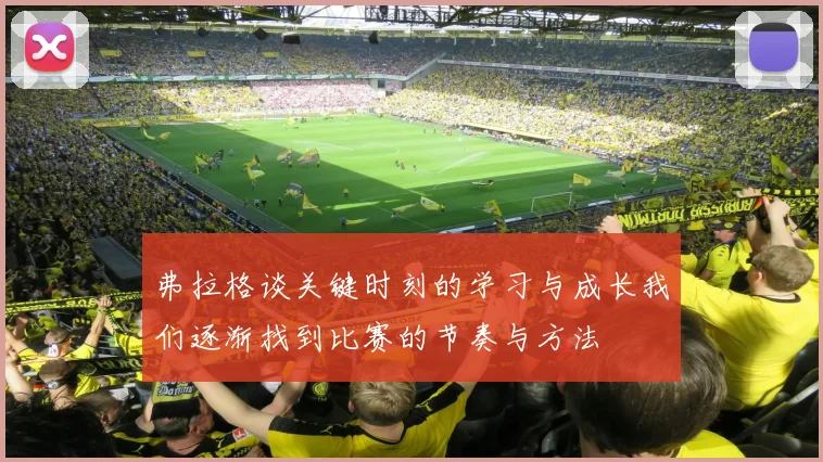 弗拉格谈关键时刻的学习与成长我们逐渐找到比赛的节奏与方法
