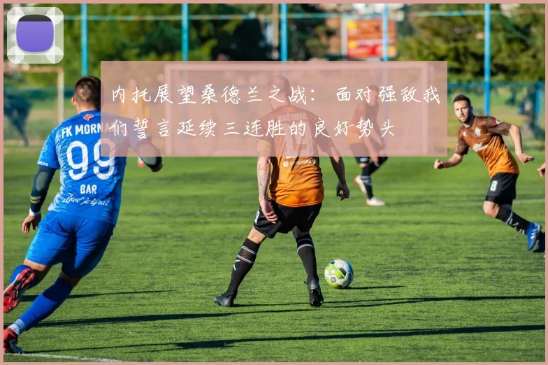 内托展望桑德兰之战：面对强敌我们誓言延续三连胜的良好势头