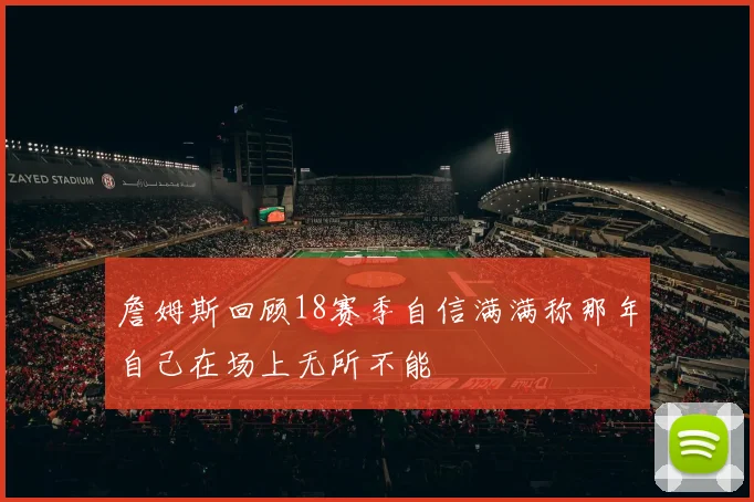 詹姆斯回顾18赛季自信满满称那年自己在场上无所不能