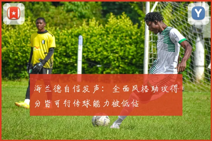 海兰德自信发声：全面风格助攻得分皆可行传球能力被低估