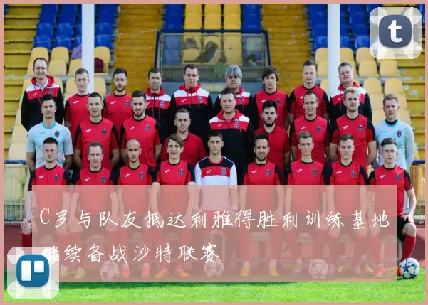 C罗与队友抵达利雅得胜利训练基地继续备战沙特联赛