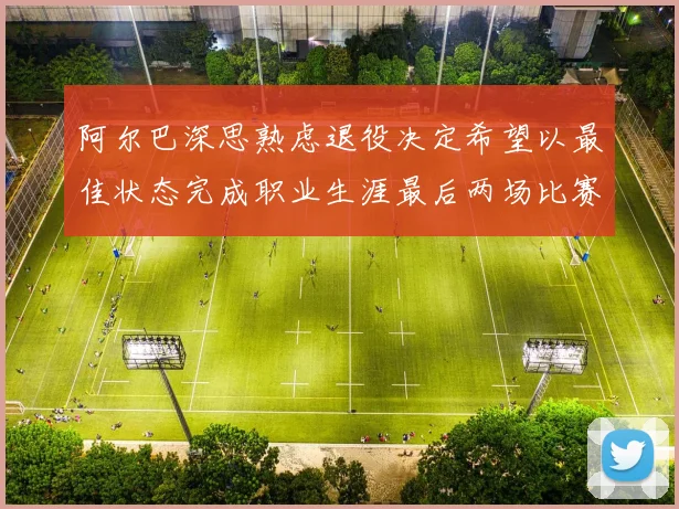 阿尔巴深思熟虑退役决定希望以最佳状态完成职业生涯最后两场比赛