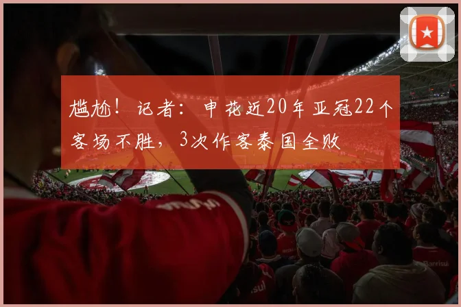 尴尬！记者：申花近20年亚冠22个客场不胜，3次作客泰国全败