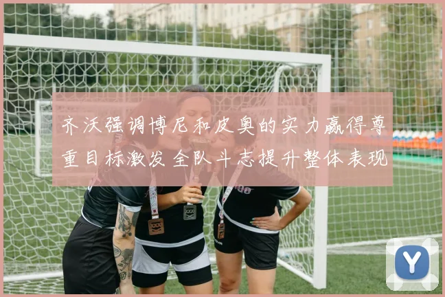 齐沃强调博尼和皮奥的实力赢得尊重目标激发全队斗志提升整体表现