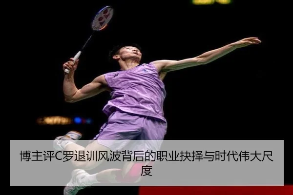 博主评C罗退训风波背后的职业抉择与时代伟大尺度