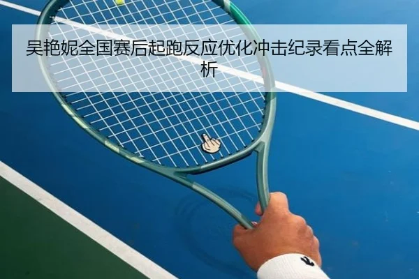吴艳妮全国赛后起跑反应优化冲击纪录看点全解析